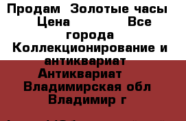 Продам “Золотые часы“ › Цена ­ 60 000 - Все города Коллекционирование и антиквариат » Антиквариат   . Владимирская обл.,Владимир г.